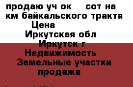 продаю уч-ок 32 сот на 12км байкальского тракта › Цена ­ 3 000 000 - Иркутская обл., Иркутск г. Недвижимость » Земельные участки продажа   